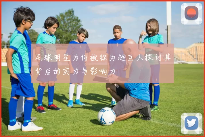 足球明星为何被称为超巨人探讨其背后的实力与影响力