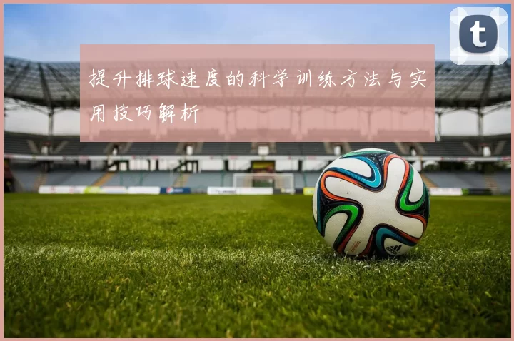 提升排球速度的科学训练方法与实用技巧解析