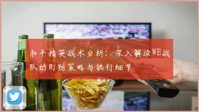 和平精英战术分析：深入解读WE战队的盯防策略与执行细节