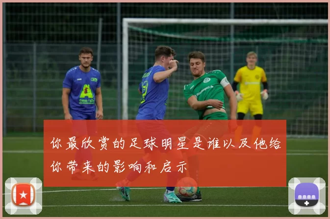 你最欣赏的足球明星是谁以及他给你带来的影响和启示
