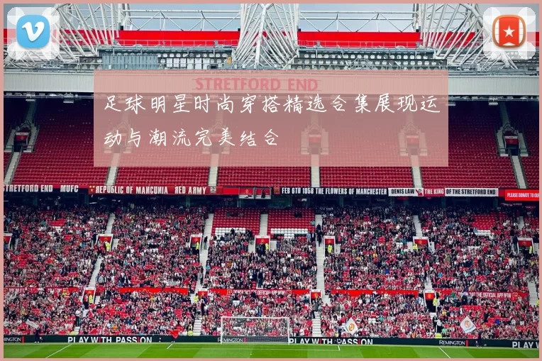 足球明星时尚穿搭精选合集展现运动与潮流完美结合