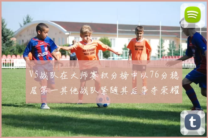 V5战队在大师赛积分榜中以76分稳居第一其他战队紧随其后争夺荣耀