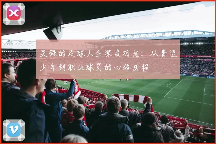吴强的足球人生深度对话：从青涩少年到职业球员的心路历程